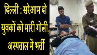 दिल्ली : सरेआम दो युवकों को मारी गोली, अस्पताल में भर्ती