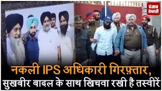 नकली IPS अधिकारी गिरफ़्तार, सुखबीर बादल के साथ खिचवा रखी है तस्वीरें