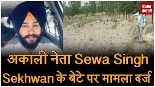 अकाली नेता Sewa Singh Sekhwan के बेटे पर मामला दर्ज