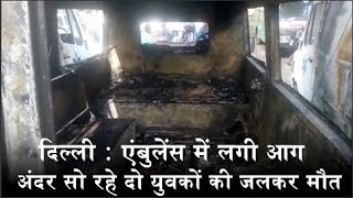 दिल्ली : एंबुलेंस में लगी आग, अंदर सो रहे दो युवकों की जलकर मौत
