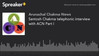 Santosh Chakma telephonic interview with ACN Part I