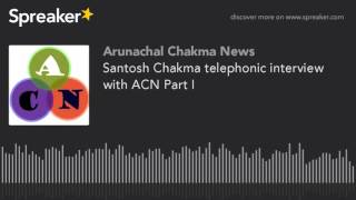 Santosh Chakma telephonic interview with ACN Part II