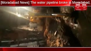 [Moradabad News] The water pipeline broke in Moradabad, which filled the entire area