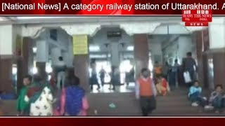 [National News]उत्तराखंड का ए श्रेणी रेलवे स्टेशन. अलग राज्य बनने के बाद इस स्टेशन की तस्वीर ही बदली