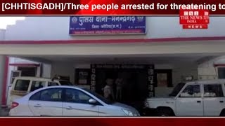 [CHHTISGADH]/Three people arrested for threatening to death THE NEWS INDIA