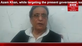Azam Khan, while targeting the present government, said, "Now, the situation ''THE NEWS INDIA