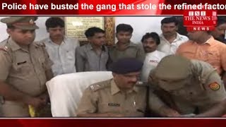 Police have busted the gang that stole the refined factory in Ferozabad Uttar Pradesh the news india