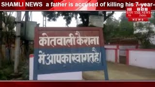 SHAMLI NEWS  a father is accused of killing his 7-year-old daughter by poisoning him.THE NEWS INDIA