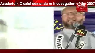 Asaduddin Owaisi demands re-investigation of the 2007 Mecca Masjid blast case  THE NEWS INDIA