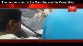 [UTTAR PRADESH] Two vehicles collided at Sambhal road in Moradabad, KE injured THE NEWS INDIA