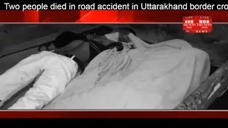Two people died in road accident in Uttarakhand border crossing village Manpur  THE NEWS INDIA