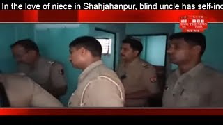 In the love of niece in Shahjahanpur, blind uncle has self-indulgence