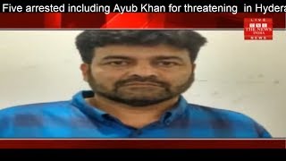 Five arrested including Ayub Khan for threatening  in Hyderabad South Zone Police THE NEWS INDIA