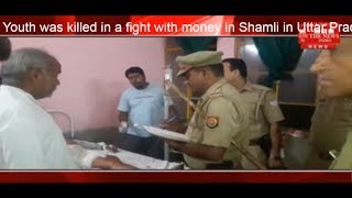 Youth was killed in a fight with money in Shamli in Uttar Pradesh THE NEWS INDIA
