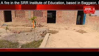 A fire in the SRR Institute of Education, based in Baggaon, Firozabad THE NEWS INDIA