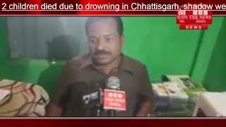 Chhattisgarh ] छतीसगढ़ में पानी में डूबने से हुई 2 बच्चों की मौत, घर में छाया मातम /THE NEWS INDIA