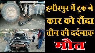 हमीरपुर में ट्रक ने कार को रौंदा,महिला सहित तीन को मौके पर मौत