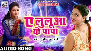 Bhojpuri का सबसे हिट गाना | Duja Ujjawal | ए लुलुआ के पापा | New Bhojpuri Hit Song 2017