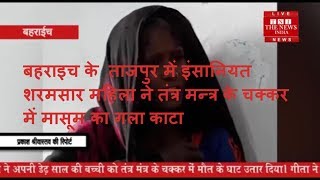 बहराइच के  ताजपुर में इंसानियत शरमसार महिला ने तंत्र मन्त्र के चक्कर में मासूम का गला काटा