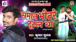 Kumar Sulabh का सबसे हिट गाना- समान भीतरे टूटल बा | New Bhojpuri Super Hit Song 2017