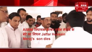 AIMIM विधायक जाफर हुसैन मेराज के बेटे का निधन Jaffar Hussain Meraj's  son dies THE NEWS INDIA