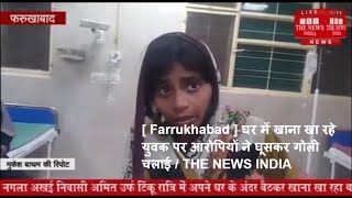 [ Farrukhabad ] घर में खाना खा रहे युवक पर आरोपियों ने घूसकर गोली चलाई / THE NEWS INDIA