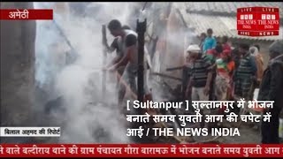 [ Sultanpur ] सुल्तानपुर में भोजन बनाते समय युवती आग की चपेट में आई / THE NEWS INDIA