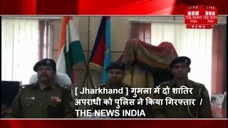 [ Jharkhand ] गुमला में दो शातिर अपराधी को पुलिस ने किया गिरफ्तार  / THE NEWS INDIA