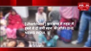 [ Jharkhand ] झारखण्ड में गड्ढा में डूबने से दो सगी बहन  की मौत / THE NEWS INDIA