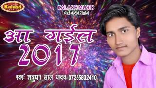 Aa Gail 2017 - आ गईल 2017 - Shatrudhan Lal Yadav - Bhojpuri New Year Song 2017