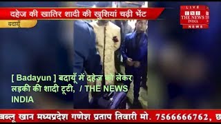 [ Badayun ] बदायूँ में दहेज को लेकर लड़की की शादी टूटी,  / THE NEWS INDIA
