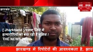 [ Jharkhand ] पलामू जिले में  हत्यारोपियों को बचा रही है पुलिस / THE NEWS INDIA