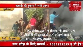[ Kushinagar ] कुशीनगर के आत्माराम कबाड़ी की दुकान में लगी भीषण आग / THE NEWS INDIA