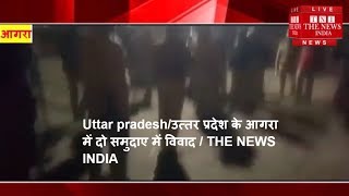 Uttar pradesh/उत्तर प्रदेश के आगरा में दो समुदाए में विवाद / THE NEWS INDIA