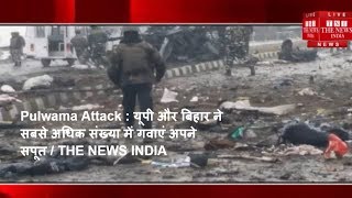 Pulwama Attack - यूपी और बिहार ने सबसे अधिक संख्या में गवाएं अपने सपूत / THE NEWS INDIA