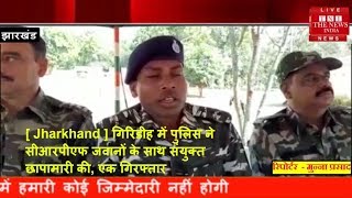 [ Jharkhand ] गिरिडीह में पुलिस ने सीआरपीएफ जवानों के साथ संयुक्त छापामारी की, एक गिरफ्तार