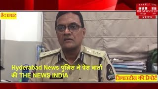 Hyderabad News पुलिस ने प्रेस वार्ता की THE NEWS INDIA