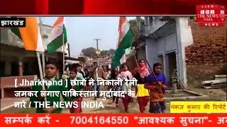[ Jharkhand ] छात्रों ने निकाली रैली, जमकर लगाए पाकिस्तान मुर्दाबाद के नारे / THE NEWS INDIA