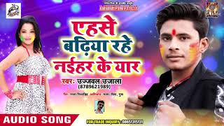एहसे बढ़िया रहे नईहर के यार - Ujjwal Ujala - Bhojpuri Holi Songs 2019