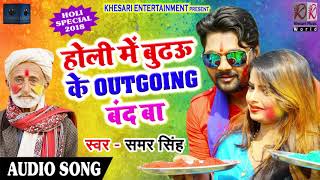 2018 का सुपरहिट होली गीत - Samar Singh - होली में बुढ़ऊ के OUTGOING बंद  बा - Holi Special SOng
