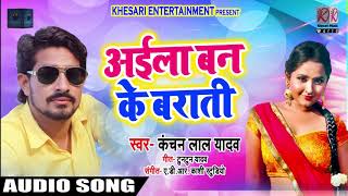 New Bhojpuri Song - अईला बन के बराती - Kanchan Lal Yadav - Aaila Ban Ke Barati - Bhojpuri Songs