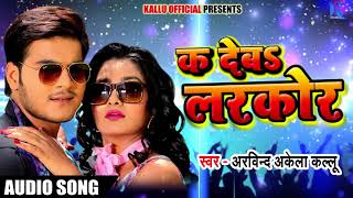 Arvind Akela Kallu का 2018 का सबसे हिट गाना - क देबs लरकोर - K Deba Larkor - Bhojpuri Hit Songs