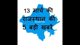 13  मार्च की राजस्थान की 5 बड़ी खबरें