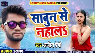 सुपरहिट गाना - साबुन से नहालs - Ajit Premi - Sabun Se Nahala - Bhojpuri Songs 2018 New