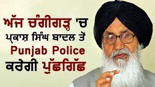 Chandigarh में आज Ex CM Parkash Singh Badal से Punjab Police करेगी पूछताछ