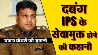 दबंग IPS के सेवामुक्त होने की कहानी PANKAJ Choudhary की जुबानी !