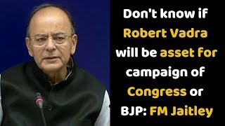 Don't know if Robert Vadra will be asset for campaign of Congress or BJP- FM Jaitley