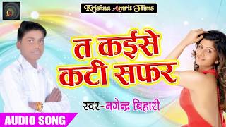 2018 नागेंद्र बिहारी का सबसे हिट गाना -त कईसे कटी सफर - Nagendra Bihari - Super Hit Latest Song
