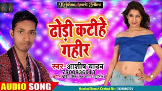 ढोढ़ी कटीहे गहीर - Ashish Yadav - Dhodhi Katihe Gahir - सुपर हिट Bhojpuri Song 2018