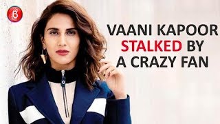 Vaani Kapoor stalked by a crazy fan actress files police complaint